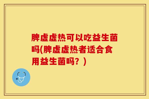 脾虚虚热可以吃益生菌吗(脾虚虚热者适合食用益生菌吗？)