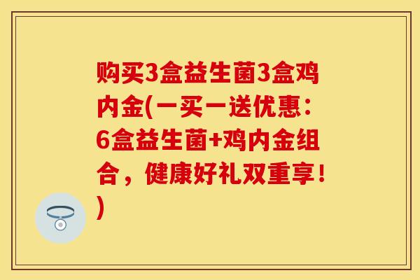 购买3盒益生菌3盒鸡内金(一买一送优惠：6盒益生菌+鸡内金组合，健康好礼双重享！)