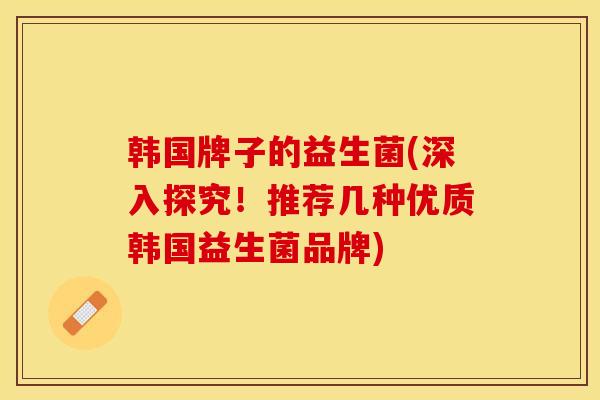 韩国牌子的益生菌(深入探究！推荐几种优质韩国益生菌品牌)