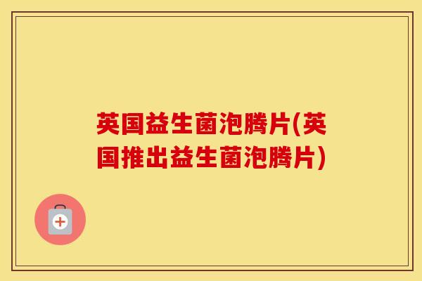 英国益生菌泡腾片(英国推出益生菌泡腾片)