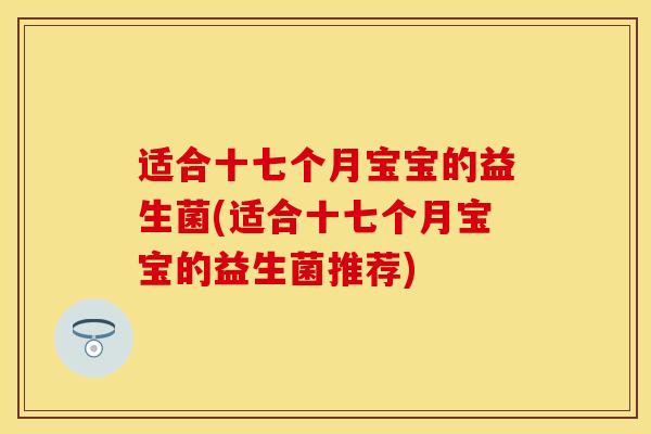 适合十七个月宝宝的益生菌(适合十七个月宝宝的益生菌推荐)