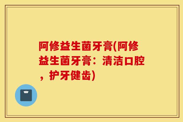 阿修益生菌牙膏(阿修益生菌牙膏：清洁口腔，护牙健齿)