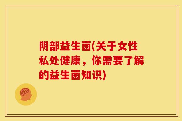 阴部益生菌(关于女性私处健康，你需要了解的益生菌知识)