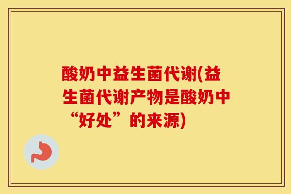 酸奶中益生菌代谢(益生菌代谢产物是酸奶中“好处”的来源)