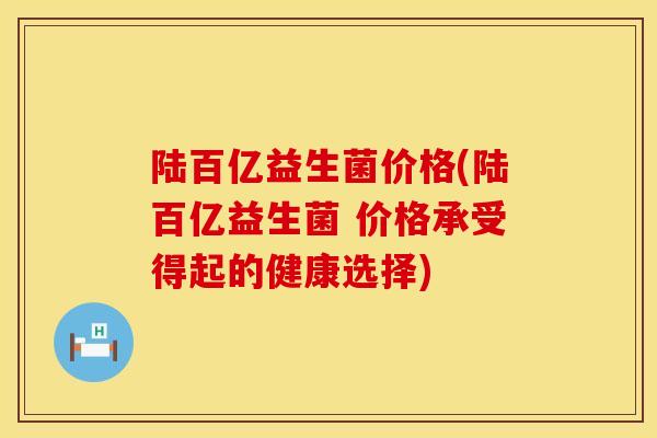 陆百亿益生菌价格(陆百亿益生菌 价格承受得起的健康选择)