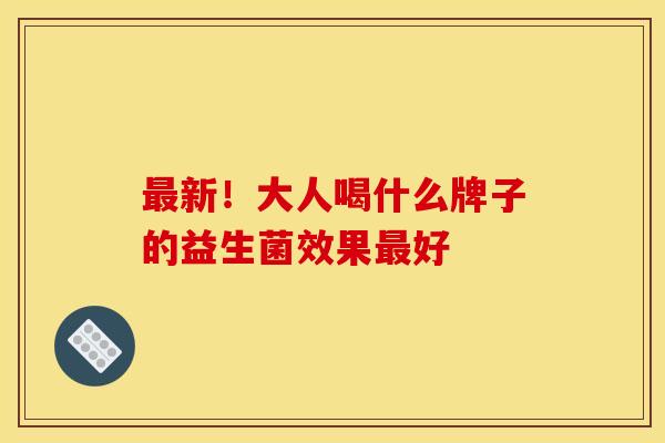 新！大人喝什么牌子的益生菌效果好