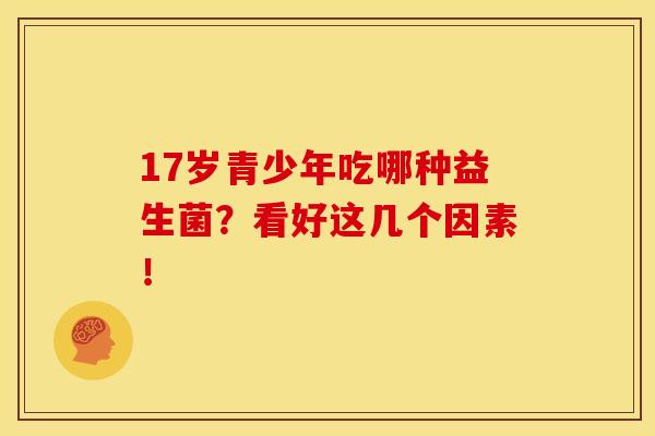 17岁青少年吃哪种益生菌？看好这几个因素！   