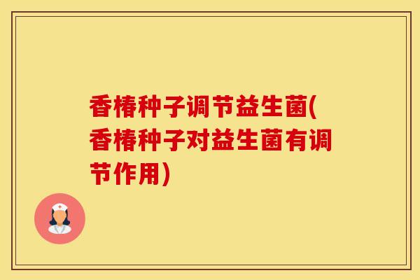 香椿种子调节益生菌(香椿种子对益生菌有调节作用)