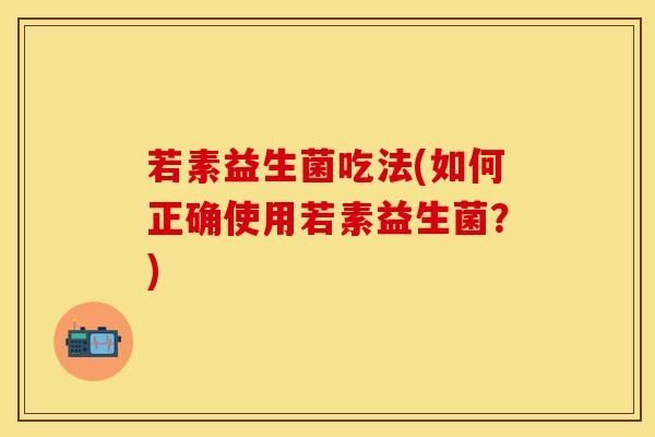 若素益生菌吃法(如何正确使用若素益生菌？)