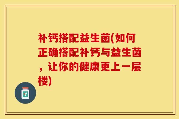 补钙搭配益生菌(如何正确搭配补钙与益生菌，让你的健康更上一层楼)