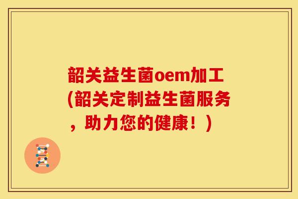 韶关益生菌oem加工(韶关定制益生菌服务，助力您的健康！)