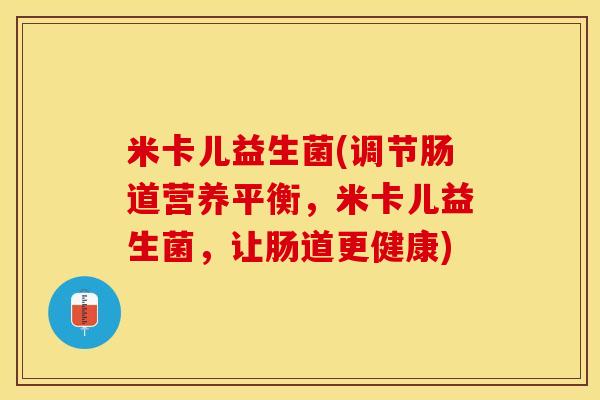 米卡儿益生菌(调节肠道营养平衡，米卡儿益生菌，让肠道更健康)