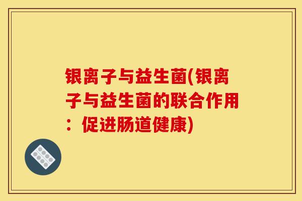 银离子与益生菌(银离子与益生菌的联合作用：促进肠道健康)