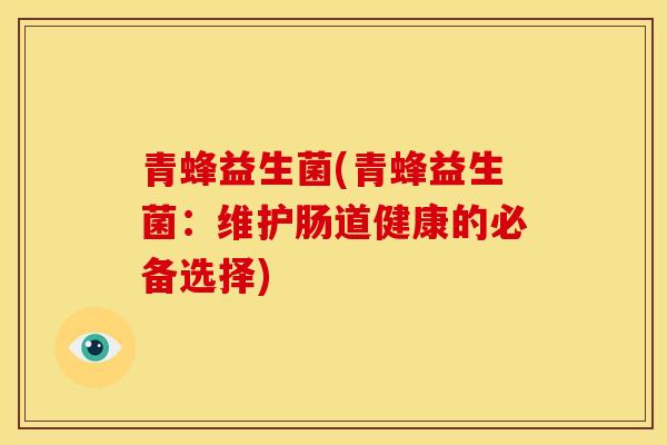青蜂益生菌(青蜂益生菌：维护肠道健康的必备选择)