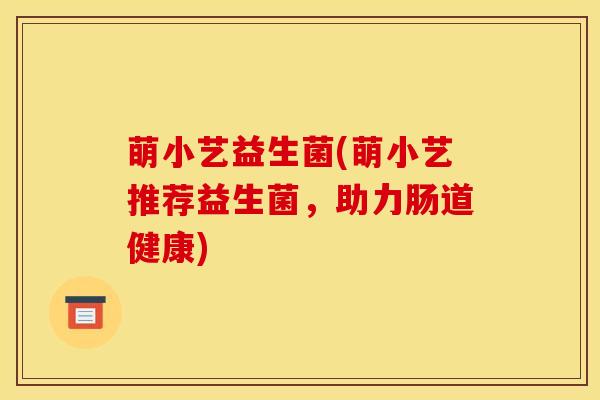 萌小艺益生菌(萌小艺推荐益生菌，助力肠道健康)