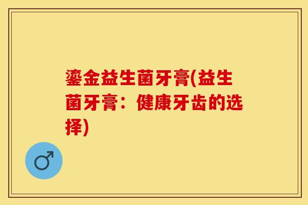 鎏金益生菌牙膏(益生菌牙膏：健康牙齿的选择)