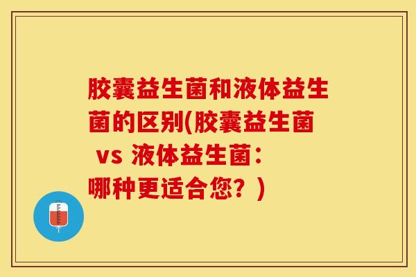 胶囊益生菌和液体益生菌的区别(胶囊益生菌 vs 液体益生菌：哪种更适合您？)