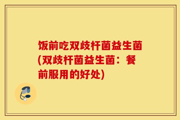 饭前吃双歧杆菌益生菌(双歧杆菌益生菌：餐前服用的好处)