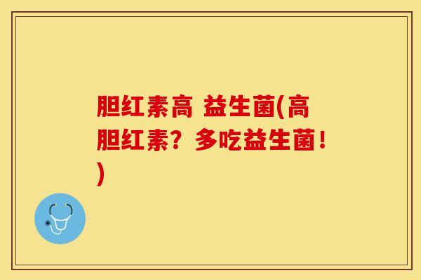 胆红素高 益生菌(高胆红素？多吃益生菌！)
