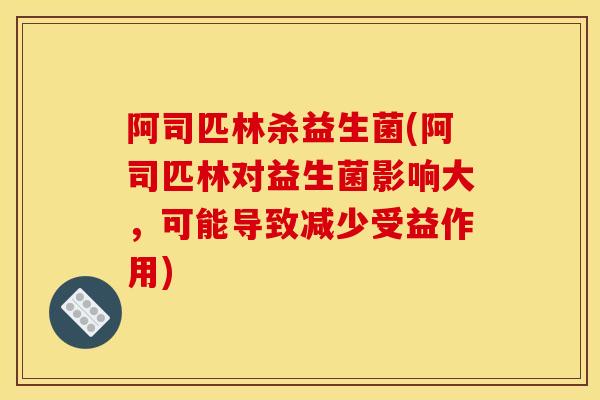 阿司匹林杀益生菌(阿司匹林对益生菌影响大，可能导致减少受益作用)
