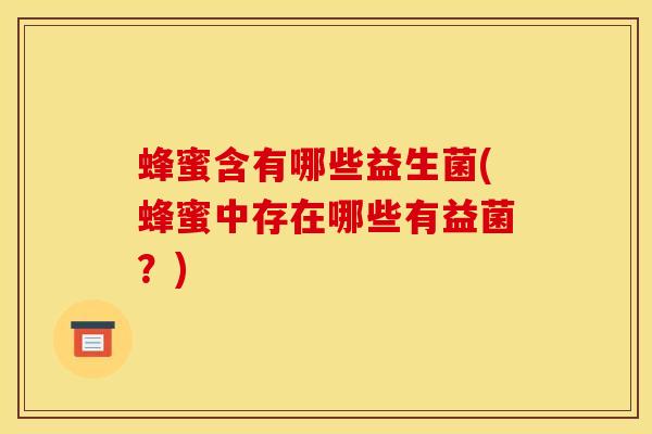 蜂蜜含有哪些益生菌(蜂蜜中存在哪些有益菌？)