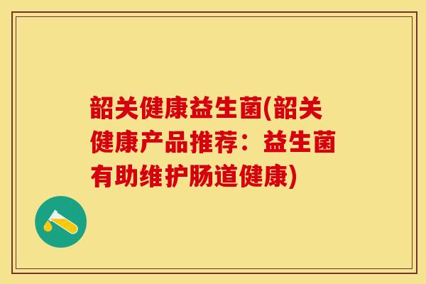 韶关健康益生菌(韶关健康产品推荐：益生菌有助维护肠道健康)