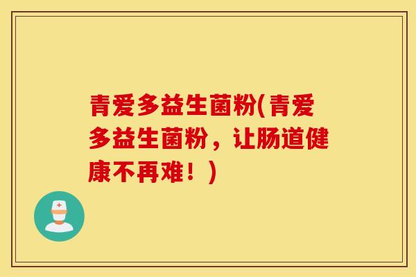 青爱多益生菌粉(青爱多益生菌粉，让肠道健康不再难！)