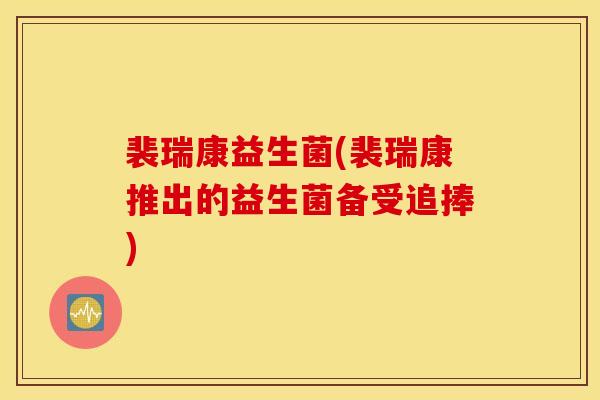 裴瑞康益生菌(裴瑞康推出的益生菌备受追捧)