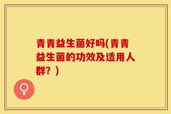 青青益生菌好吗(青青益生菌的功效及适用人群？)