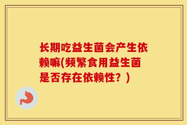 长期吃益生菌会产生依赖嘛(频繁食用益生菌是否存在依赖性？)