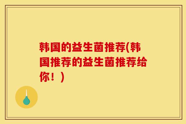 韩国的益生菌推荐(韩国推荐的益生菌推荐给你！)