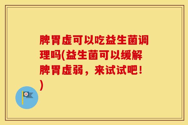 脾胃虚可以吃益生菌调理吗(益生菌可以缓解脾胃虚弱，来试试吧！)