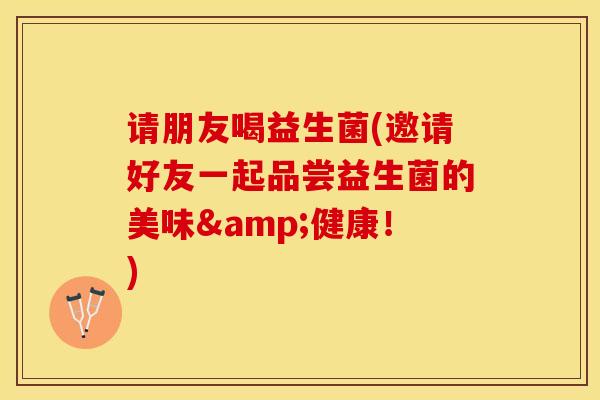请朋友喝益生菌(邀请好友一起品尝益生菌的美味&健康！)