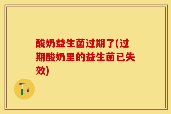 酸奶益生菌过期了(过期酸奶里的益生菌已失效)