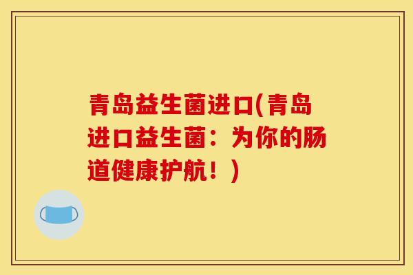 青岛益生菌进口(青岛进口益生菌：为你的肠道健康护航！)