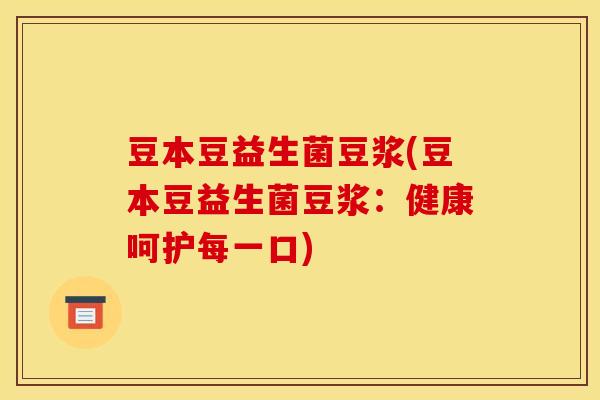 豆本豆益生菌豆浆(豆本豆益生菌豆浆：健康呵护每一口)