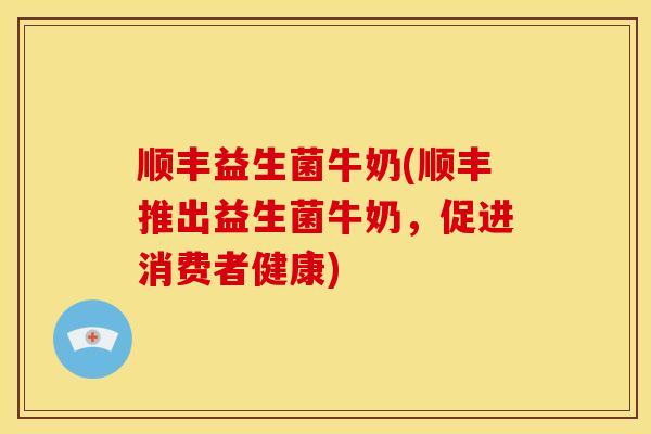 顺丰益生菌牛奶(顺丰推出益生菌牛奶，促进消费者健康)
