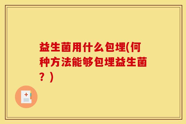 益生菌用什么包埋(何种方法能够包埋益生菌？)