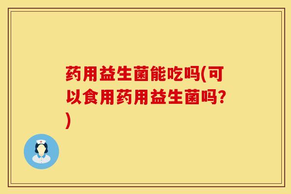 药用益生菌能吃吗(可以食用药用益生菌吗？)