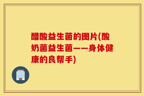 醋酸益生菌的图片(酸奶菌益生菌——身体健康的良帮手)