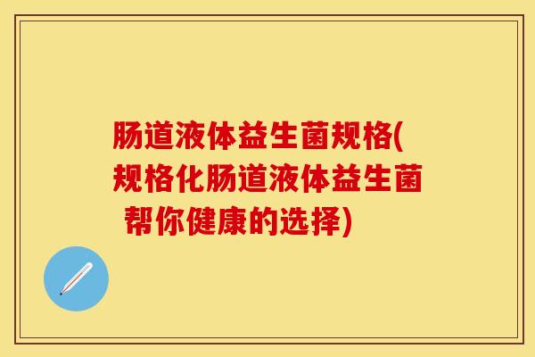 肠道液体益生菌规格(规格化肠道液体益生菌 帮你健康的选择)