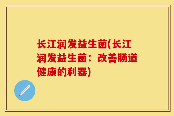 长江润发益生菌(长江润发益生菌：改善肠道健康的利器)