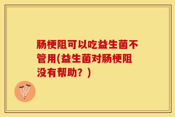 肠梗阻可以吃益生菌不管用(益生菌对肠梗阻没有帮助？)