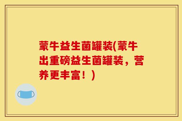 蒙牛益生菌罐装(蒙牛出重磅益生菌罐装，营养更丰富！)