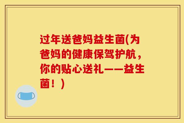 过年送爸妈益生菌(为爸妈的健康保驾护航，你的贴心送礼——益生菌！)