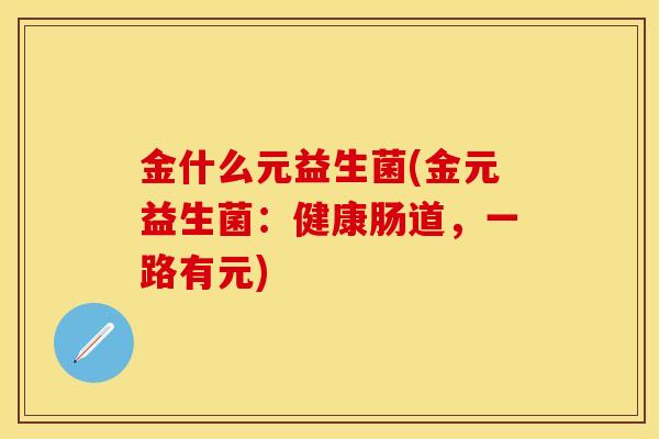 金什么元益生菌(金元益生菌：健康肠道，一路有元)