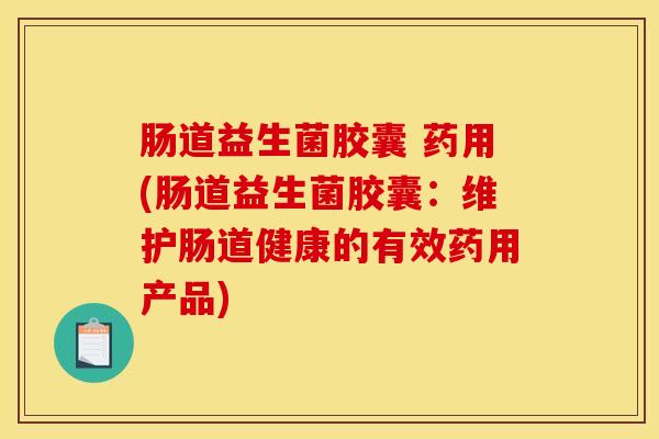 肠道益生菌胶囊 药用(肠道益生菌胶囊：维护肠道健康的有效药用产品)