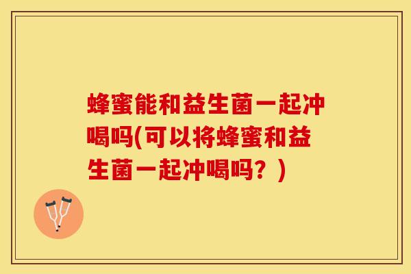 蜂蜜能和益生菌一起冲喝吗(可以将蜂蜜和益生菌一起冲喝吗？)