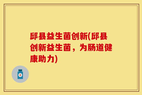 邱县益生菌创新(邱县创新益生菌，为肠道健康助力)