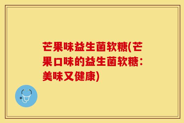 芒果味益生菌软糖(芒果口味的益生菌软糖：美味又健康)